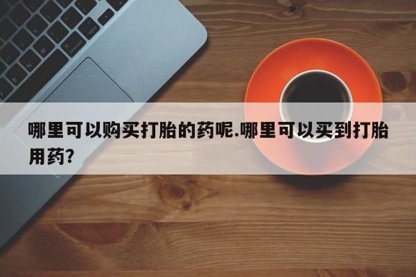 私人打胎药货到付款的哪里可以购买打胎的药呢.哪里可以买到打胎用药？