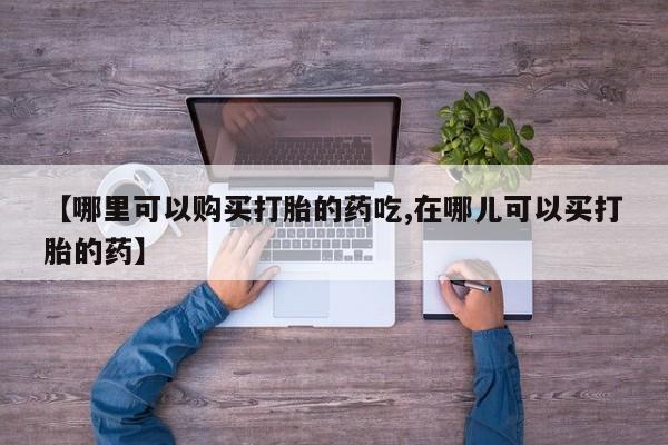 私人打胎药货到付款的【哪里可以购买打胎的药吃,在哪儿可以买打胎的药】