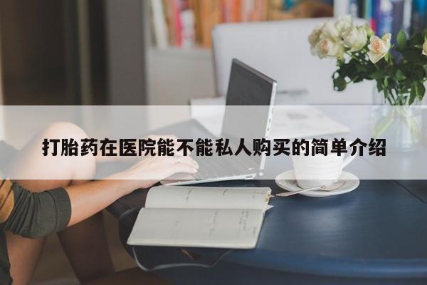 私人打胎药货到付款的打胎药在医院能不能私人购买的简单介绍