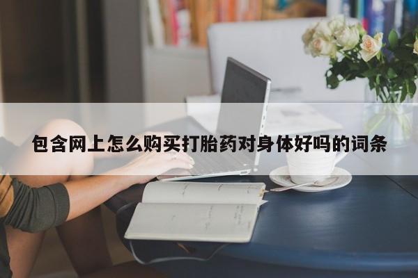 私人打胎药货到付款的包含网上怎么购买打胎药对身体好吗的词条