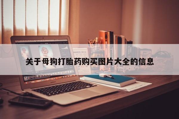 私人打胎药货到付款的关于母狗打胎药购买图片大全的信息