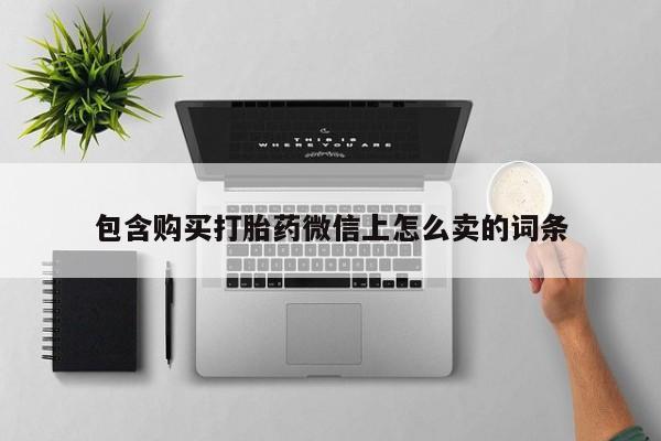 私人打胎药货到付款的包含购买打胎药微信上怎么卖的词条
