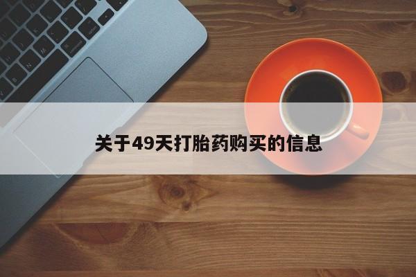私人打胎药货到付款的关于49天打胎药购买的信息